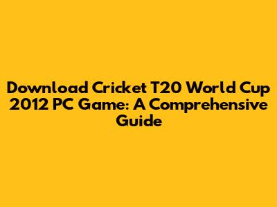 Download Cricket T20 World Cup 2012 PC Game: A Comprehensive Guide
