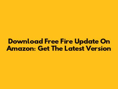 Download Free Fire Update On Amazon: Get The Latest Version