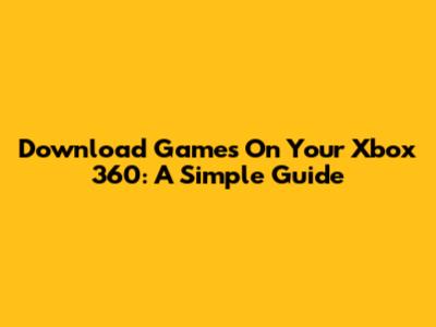Download Games On Your Xbox 360: A Simple Guide