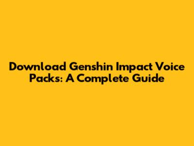 Download Genshin Impact Voice Packs: A Complete Guide