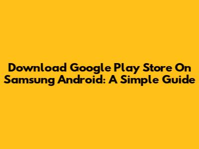 Download Google Play Store On Samsung Android: A Simple Guide