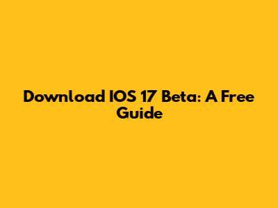 Download IOS 17 Beta: A Free Guide