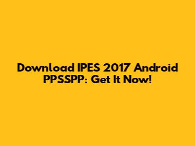 Download IPES 2017 Android PPSSPP: Get It Now!