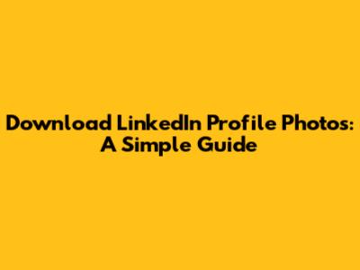 Download LinkedIn Profile Photos: A Simple Guide