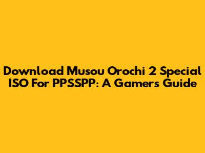Download Musou Orochi 2 Special ISO For PPSSPP: A Gamer's Guide