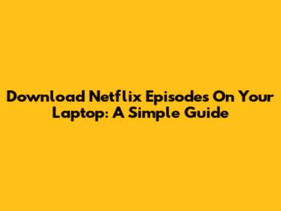Download Netflix Episodes On Your Laptop: A Simple Guide