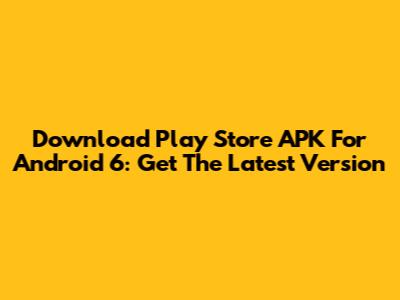 Download Play Store APK For Android 6: Get The Latest Version