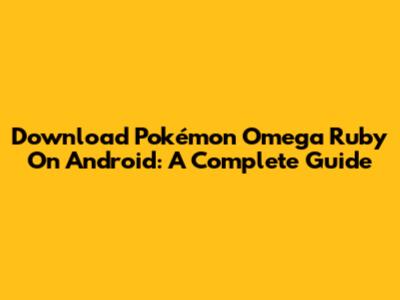 Download Pokémon Omega Ruby On Android: A Complete Guide