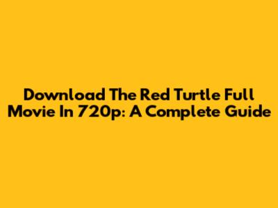Download The Red Turtle Full Movie In 720p: A Complete Guide