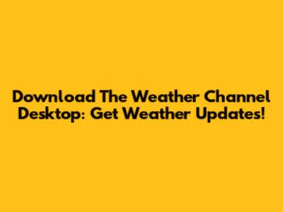 Download The Weather Channel Desktop: Get Weather Updates!