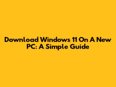 Download Windows 11 On A New PC: A Simple Guide