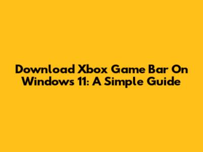 Download Xbox Game Bar On Windows 11: A Simple Guide