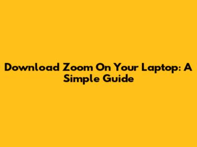 Download Zoom On Your Laptop: A Simple Guide