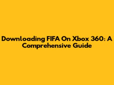 Downloading FIFA On Xbox 360: A Comprehensive Guide