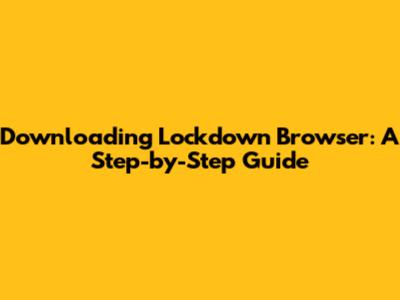 Downloading Lockdown Browser: A Step-by-Step Guide