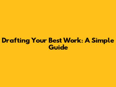 Drafting Your Best Work: A Simple Guide