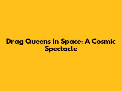 Drag Queens In Space: A Cosmic Spectacle