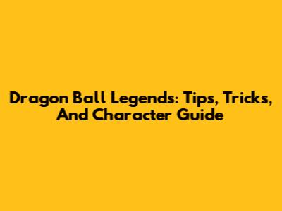 Dragon Ball Legends: Tips, Tricks, And Character Guide