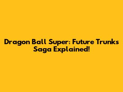 Dragon Ball Super: Future Trunks Saga Explained!