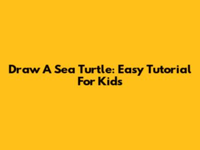 Draw A Sea Turtle: Easy Tutorial For Kids