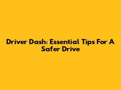 Driver Dash: Essential Tips For A Safer Drive