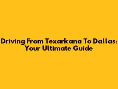 Driving From Texarkana To Dallas: Your Ultimate Guide