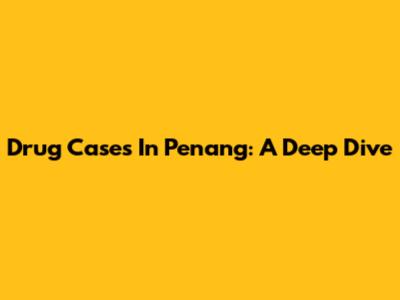 Drug Cases In Penang: A Deep Dive
