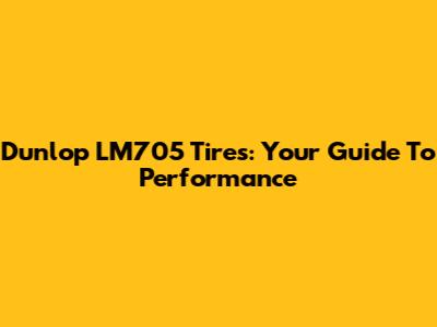 Dunlop LM705 Tires: Your Guide To Performance