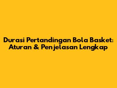 Durasi Pertandingan Bola Basket: Aturan & Penjelasan Lengkap