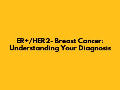 ER+/HER2- Breast Cancer: Understanding Your Diagnosis