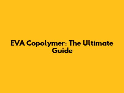 EVA Copolymer: The Ultimate Guide