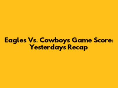 Eagles Vs. Cowboys Game Score: Yesterday's Recap