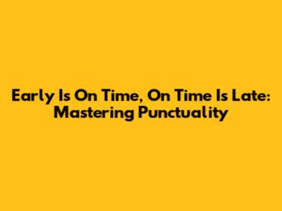 Early Is On Time, On Time Is Late: Mastering Punctuality