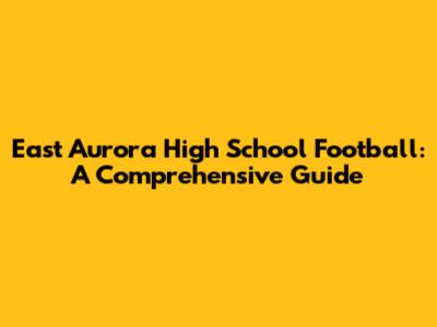 East Aurora High School Football: A Comprehensive Guide