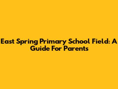 East Spring Primary School Field: A Guide For Parents