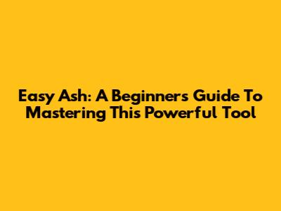 Easy Ash: A Beginner's Guide To Mastering This Powerful Tool