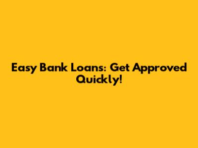 Easy Bank Loans: Get Approved Quickly!