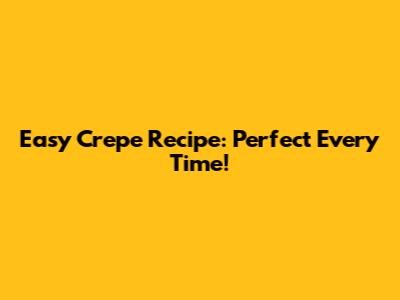 Easy Crepe Recipe: Perfect Every Time!