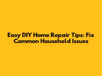 Easy DIY Home Repair Tips: Fix Common Household Issues