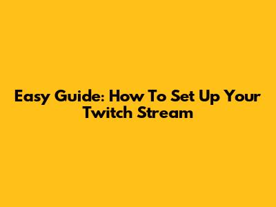 Easy Guide: How To Set Up Your Twitch Stream
