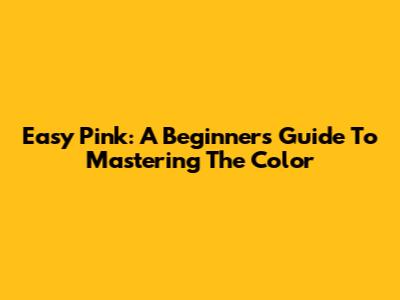 Easy Pink: A Beginner's Guide To Mastering The Color