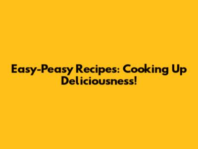 Easy-Peasy Recipes: Cooking Up Deliciousness!