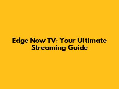 Edge Now TV: Your Ultimate Streaming Guide