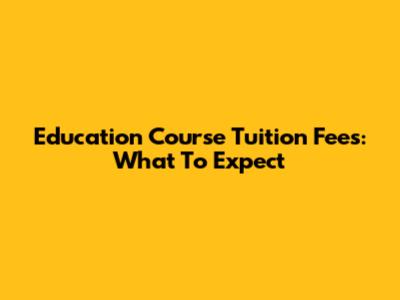 Education Course Tuition Fees: What To Expect