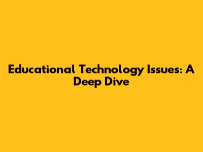 Educational Technology Issues: A Deep Dive