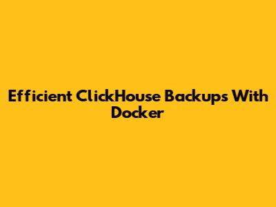 Efficient ClickHouse Backups With Docker