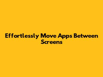 Effortlessly Move Apps Between Screens