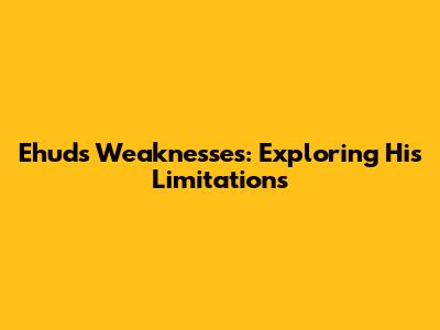 Ehud's Weaknesses: Exploring His Limitations