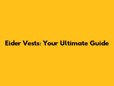 Eider Vests: Your Ultimate Guide