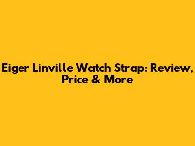 Eiger Linville Watch Strap: Review, Price & More